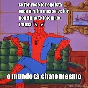 se for voce for ego�sta
voce � ruim mas se vc for
bonzinho te fazem de
trouxa o mundo t� chato mesmo