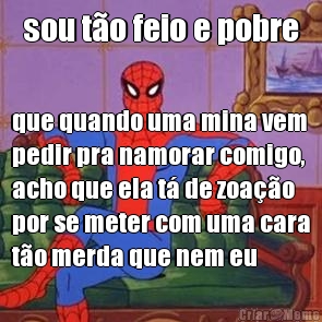 sou t�o feio e pobre que quando uma mina vem
pedir pra namorar comigo,
acho que ela t� de zoa��o
por se meter com uma cara
t�o merda que nem eu