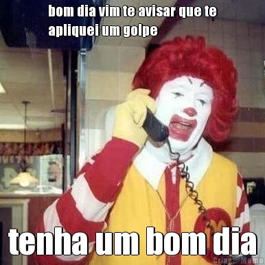 bom dia vim te avisar que te
apliquei um golpe tenha um bom dia