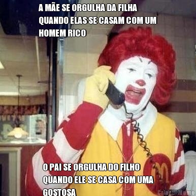 A M�E SE ORGULHA DA FILHA
QUANDO ELAS SE CASAM COM UM
HOMEM RICO O PAI SE ORGULHA DO FILHO
QUANDO ELE SE CASA COM UMA
GOSTOSA