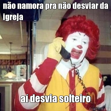 n�o namora pra n�o desviar da
igreja a� desvia solteiro