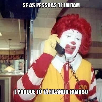 SE AS PESSOAS TE IMITAM � PORQUE TU T� FICANDO FAMOSO