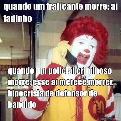 quando um traficante morre: ai
tadinho quando um policial criminoso
morre: esse a� merece morrer.
hipocrisia de defensor de
bandido