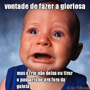 vontade de fazer a gloriosa mas o frio n�o deixa eu tirar
o passarinho pra fora da
gaiola