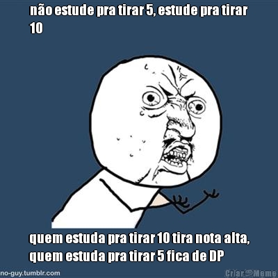 n�o estude pra tirar 5, estude pra tirar
10 quem estuda pra tirar 10 tira nota alta,
quem estuda pra tirar 5 fica de DP