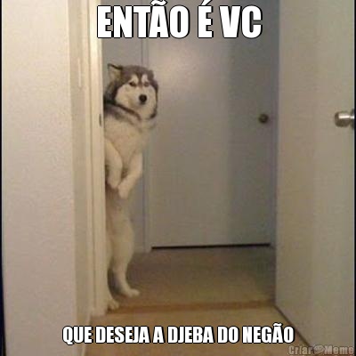 ENT�O � VC QUE DESEJA A DJEBA DO NEG�O
