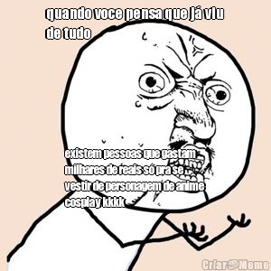 quando voce pensa que j� viu
de tudo existem pessoas que gastam
milhares de reais s� pra se
vestir de personagem de anime
cosplay kkkk