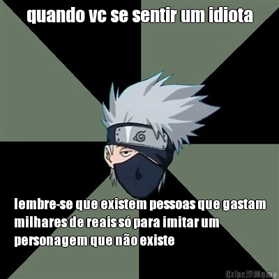 quando vc se sentir um idiota lembre-se que existem pessoas que gastam
milhares de reais s� para imitar um
personagem que n�o existe