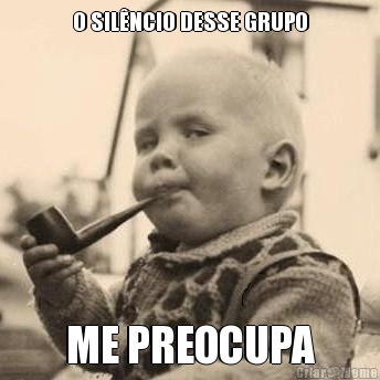 O SIL�NCIO DESSE GRUPO ME PREOCUPA