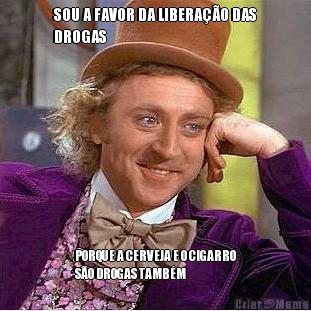 SOU A FAVOR DA LIBERA��O DAS
DROGAS PORQUE A CERVEJA E O CIGARRO
S�O DROGAS TAMB�M