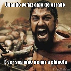 Quando vc faz algo de errado  E ver sua mae pegar a chinela
