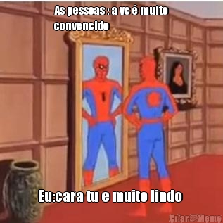 As pessoas : a vc � muito
convencido  Eu:cara tu e muito lindo 
