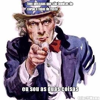 tem pessoas que s�o bonitas de
corpo e feias de rosto eu sou as duas coisas
