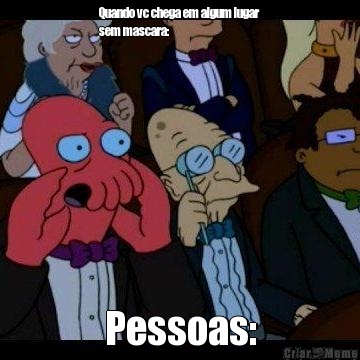 Quando vc chega em algum lugar
sem mascara: Pessoas: