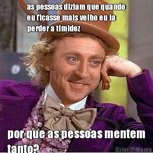 as pessoas diziam que quando
eu ficasse mais velho eu ia
perder a timidez por que as pessoas mentem
tanto?