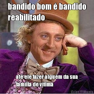 bandido bom � bandido
reabilitado at� ele fazer algu�m da sua
fam�lia de v�tima