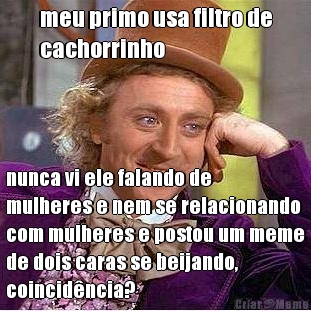 meu primo usa filtro de
cachorrinho nunca vi ele falando de
mulheres e nem se relacionando
com mulheres e postou um meme
de dois caras se beijando,
coincid�ncia?