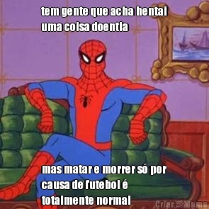 tem gente que acha hentai
uma coisa doentia mas matar e morrer s� por
causa de futebol �
totalmente normal