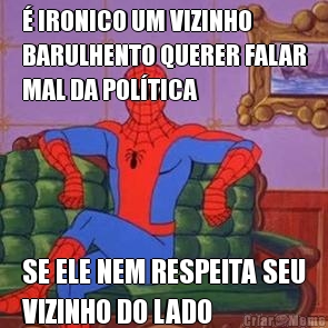 � IRONICO UM VIZINHO
BARULHENTO QUERER FALAR
MAL DA POL�TICA SE ELE NEM RESPEITA SEU
VIZINHO DO LADO