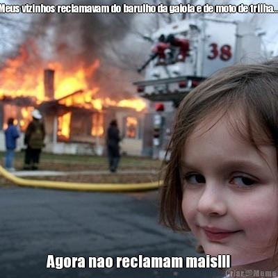 Meus vizinhos reclamavam do barulho da gaiola e de moto de trilha.... Agora nao reclamam mais!!!