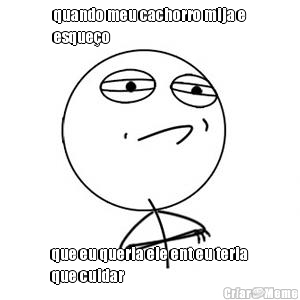 quando meu cachorro mija e
esque�o  que eu queria ele ent eu teria
que cuidar