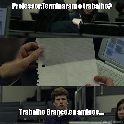Professor:Terminaram o trabalho? Trabalho:Branco,eu amigos......
