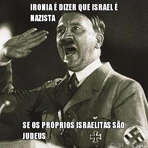 IRONIA � DIZER QUE ISRAEL �
NAZISTA SE OS PR�PRIOS ISRAELITAS S�O
JUDEUS