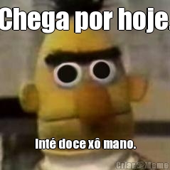 Chega por hoje. Int� doce x� mano.