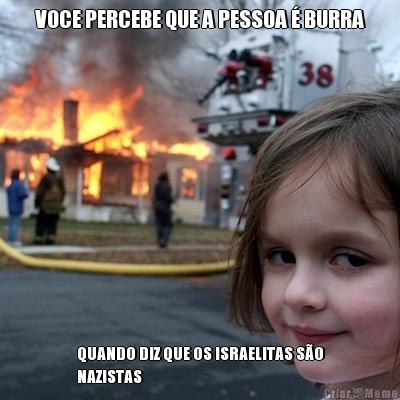 VOCE PERCEBE QUE A PESSOA � BURRA QUANDO DIZ QUE OS ISRAELITAS S�O
NAZISTAS