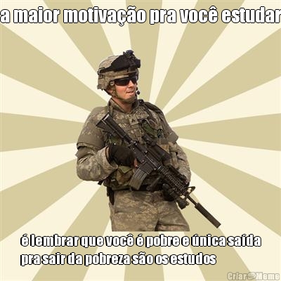 a maior motiva��o pra voc� estudar � lembrar que voc� � pobre e �nica sa�da
pra sair da pobreza s�o os estudos