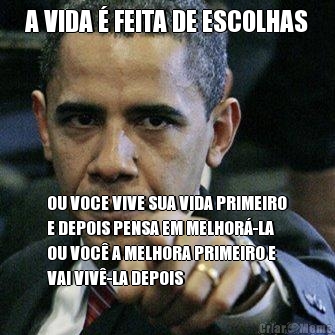 A VIDA � FEITA DE ESCOLHAS OU VOCE VIVE SUA VIDA PRIMEIRO
E DEPOIS PENSA EM MELHOR�-LA
OU VOC� A MELHORA PRIMEIRO E
VAI VIV�-LA DEPOIS