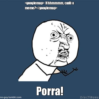 <googlemap> Hhhmmmm, cad� o
meme?</googlemap> Porra!