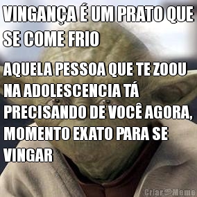 VINGAN�A � UM PRATO QUE
SE COME FRIO AQUELA PESSOA QUE TE ZOOU
NA ADOLESCENCIA T�
PRECISANDO DE VOC� AGORA,
MOMENTO EXATO PARA SE
VINGAR