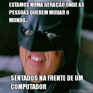 ESTAMOS NUMA GERA��O ONDE AS
PESSOAS QUEREM MUDAR O
MUNDO... SENTADOS NA FRENTE DE UM
COMPUTADOR