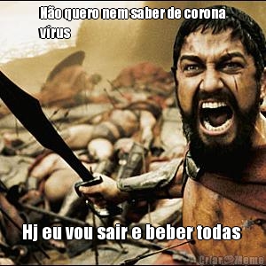 N�o quero nem saber de corona
v�rus  Hj eu vou sair e beber todas 