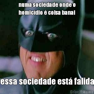 numa sociedade onde o
homic�dio � coisa banal essa sociedade est� falida
