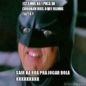 ESTAMOS NA �POCA DO
CORONAVIRUS, O QUE VAMOS
FAZER? SAIR NA RUA PRA JOGAR BOLA
KKKKKKKKK
