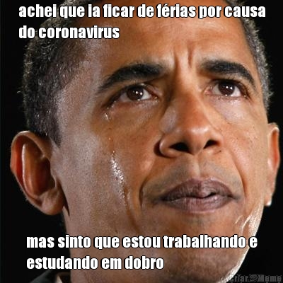 achei que ia ficar de f�rias por causa
do coronavirus mas sinto que estou trabalhando e
estudando em dobro