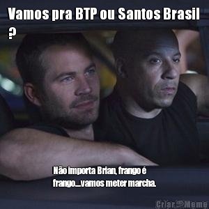 Vamos pra BTP ou Santos Brasil
? N�o importa Brian, frango �
frango....vamos meter marcha.