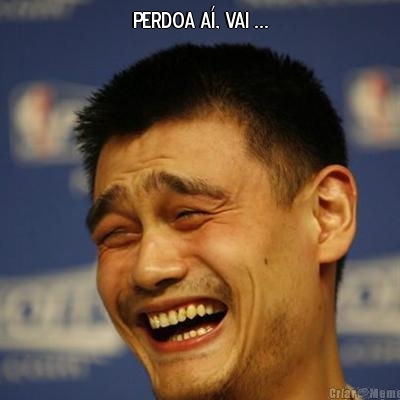 PERDOA A�, VAI ... 