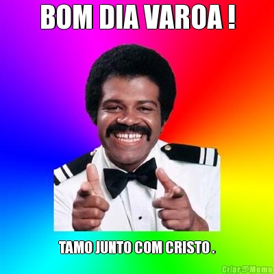 BOM DIA VAROA ! TAMO JUNTO COM CRISTO .