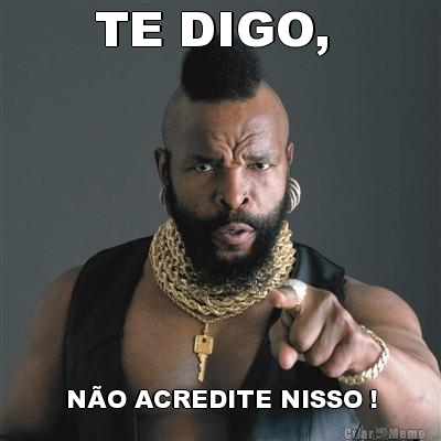 TE DIGO,  N�O ACREDITE NISSO !