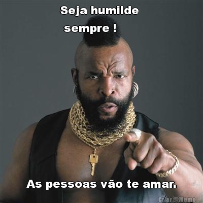 Seja humilde 
 sempre ! As pessoas v�o te amar.