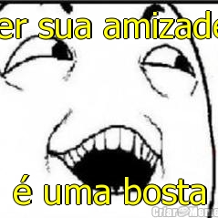 Ter sua amizade, � uma bosta