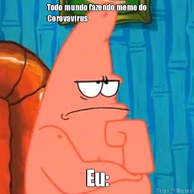 Todo mundo fazendo meme do
Corovav�rus Eu: