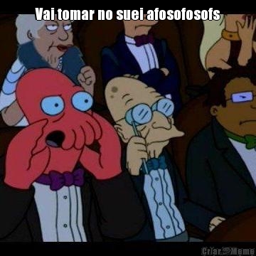 Vai tomar no suei afosofosofs 