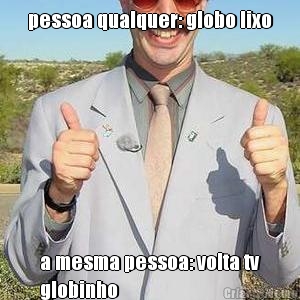pessoa qualquer: globo lixo a mesma pessoa: volta tv
globinho