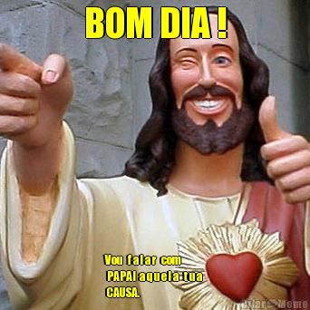 BOM DIA ! Vou   f a l a r   com  
 PAPAI  a q u e l a   t u a 
 CAUSA.