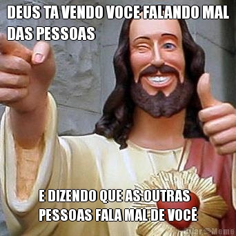 DEUS TA VENDO VOCE FALANDO MAL
DAS PESSOAS E DIZENDO QUE AS OUTRAS
PESSOAS FALA MAL DE VOC�