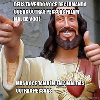 DEUS TA VENDO VOCE RECLAMANDO
QUE AS OUTRAS PESSOAS FALAM
MAL DE VOC� MAS VOC� TAMB�M FALA MAL DAS
OUTRAS PESSOAS